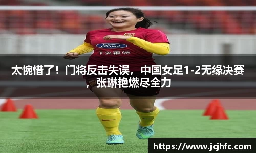 太惋惜了！门将反击失误，中国女足1-2无缘决赛，张琳艳燃尽全力